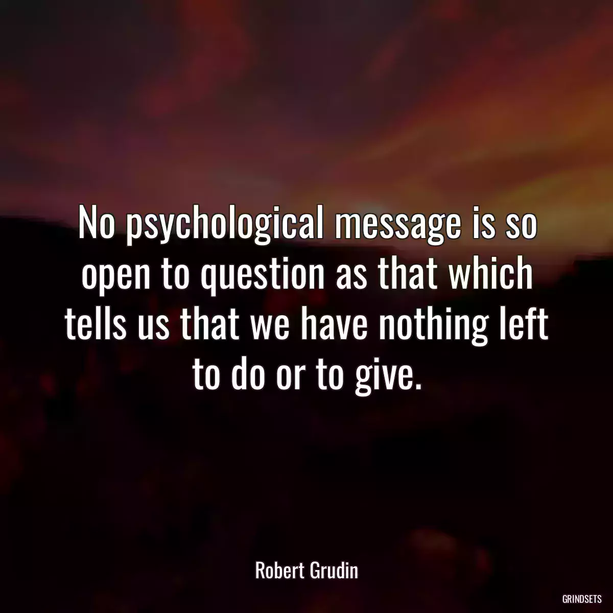 No psychological message is so open to question as that which tells us that we have nothing left to do or to give.