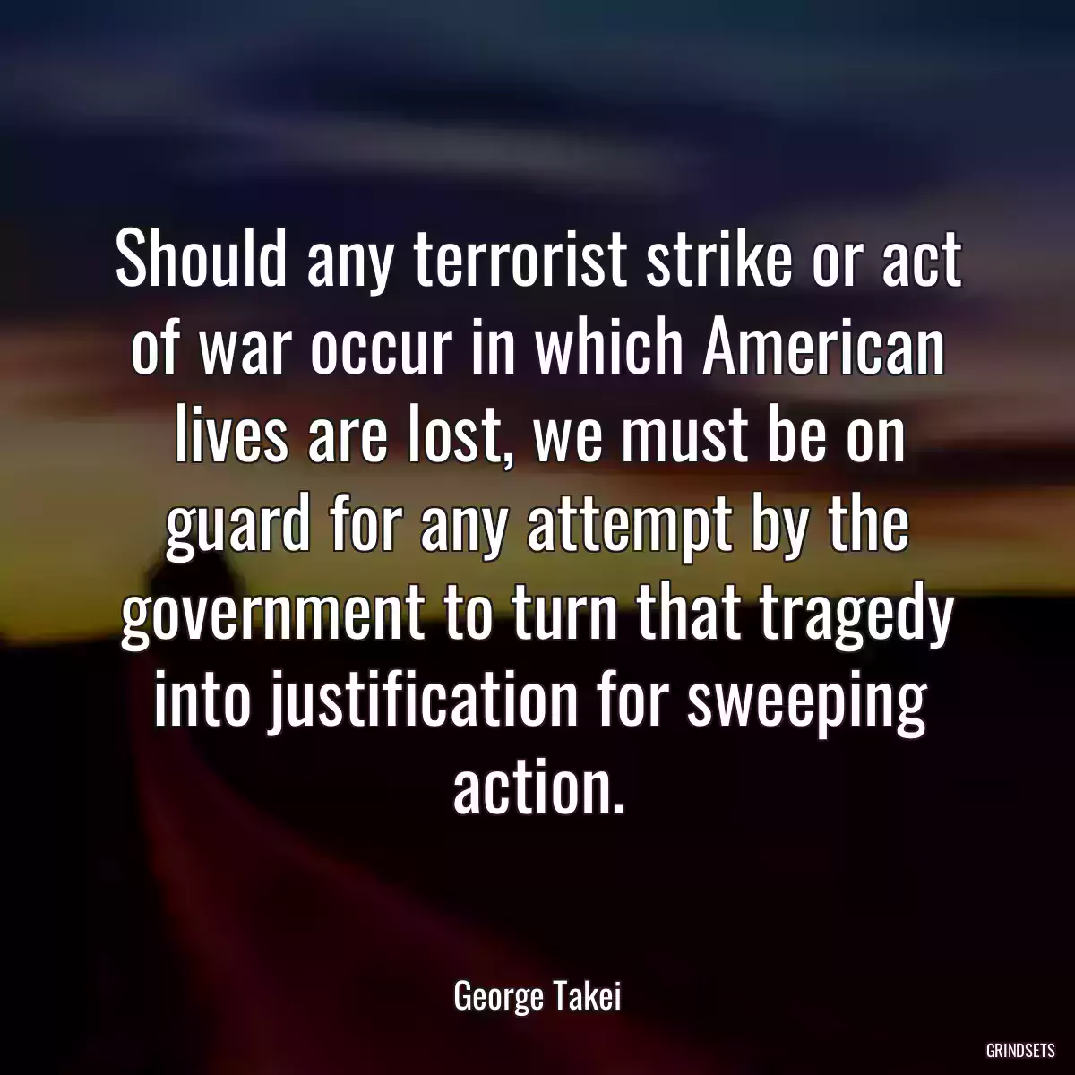 Should any terrorist strike or act of war occur in which American lives are lost, we must be on guard for any attempt by the government to turn that tragedy into justification for sweeping action.