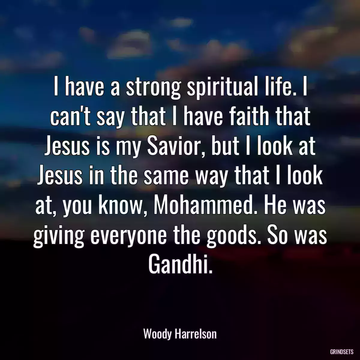 I have a strong spiritual life. I can\'t say that I have faith that Jesus is my Savior, but I look at Jesus in the same way that I look at, you know, Mohammed. He was giving everyone the goods. So was Gandhi.