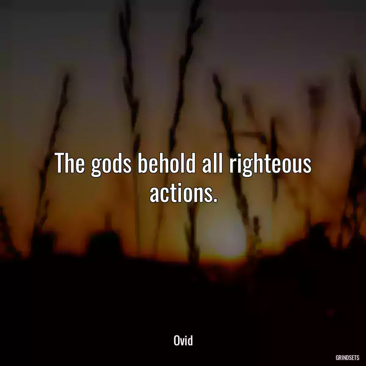 The gods behold all righteous actions.