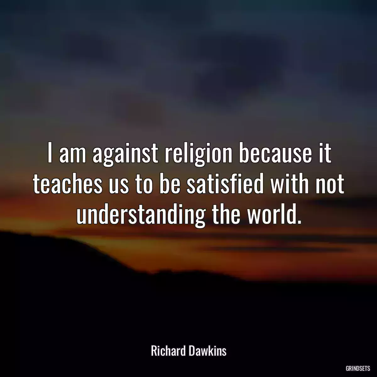 I am against religion because it teaches us to be satisfied with not understanding the world.