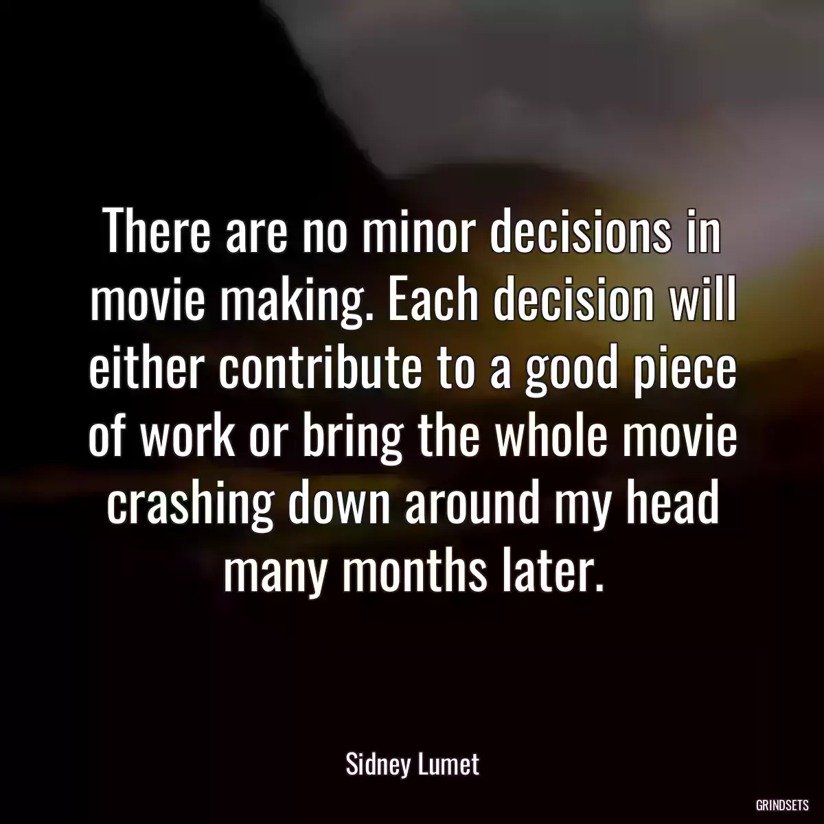 There are no minor decisions in movie making. Each decision will either contribute to a good piece of work or bring the whole movie crashing down around my head many months later.