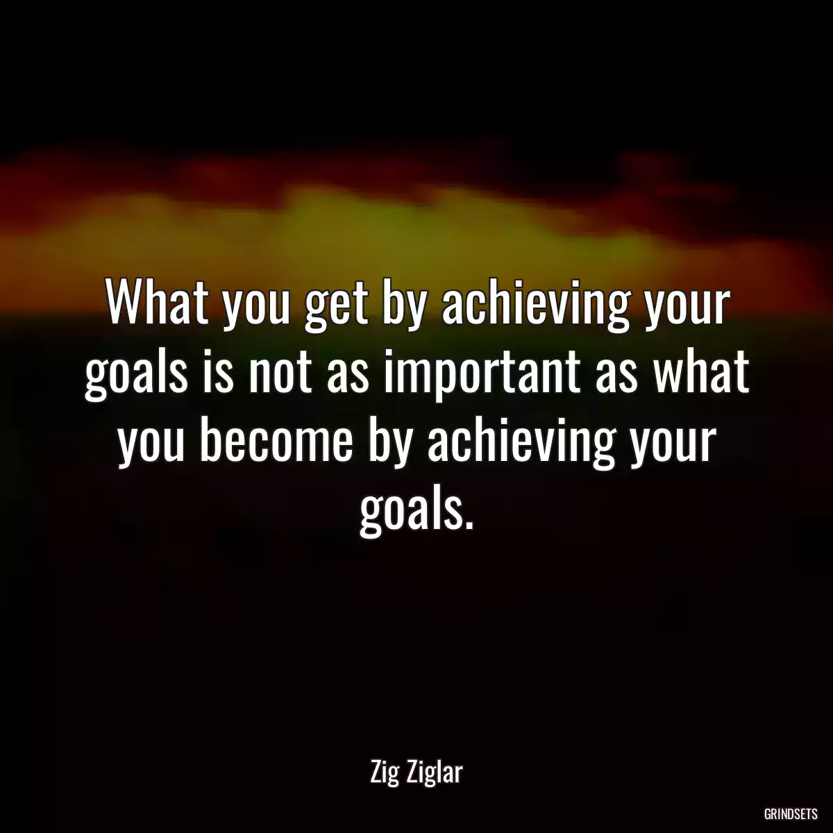 What you get by achieving your goals is not as important as what you become by achieving your goals.