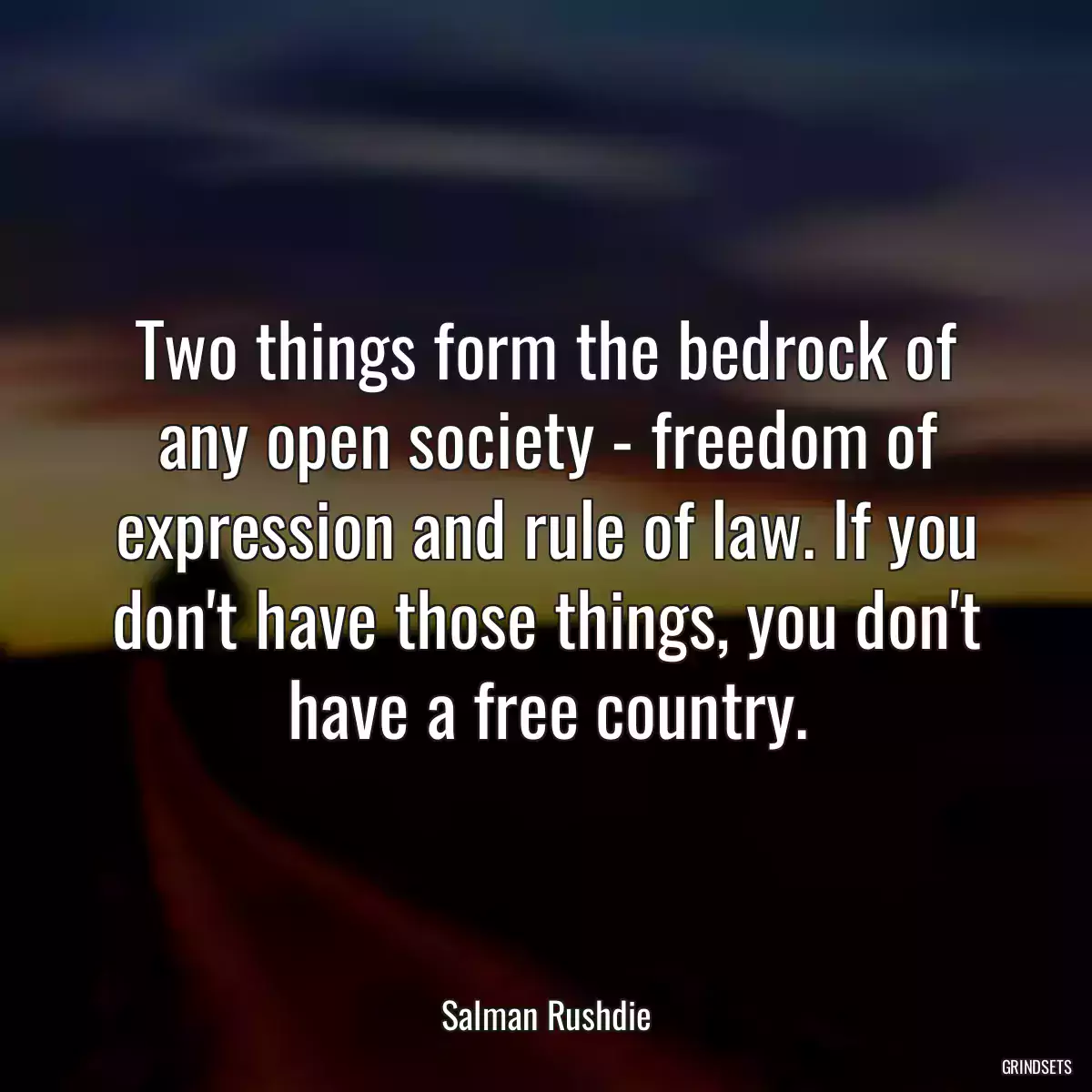 Two things form the bedrock of any open society - freedom of expression and rule of law. If you don\'t have those things, you don\'t have a free country.