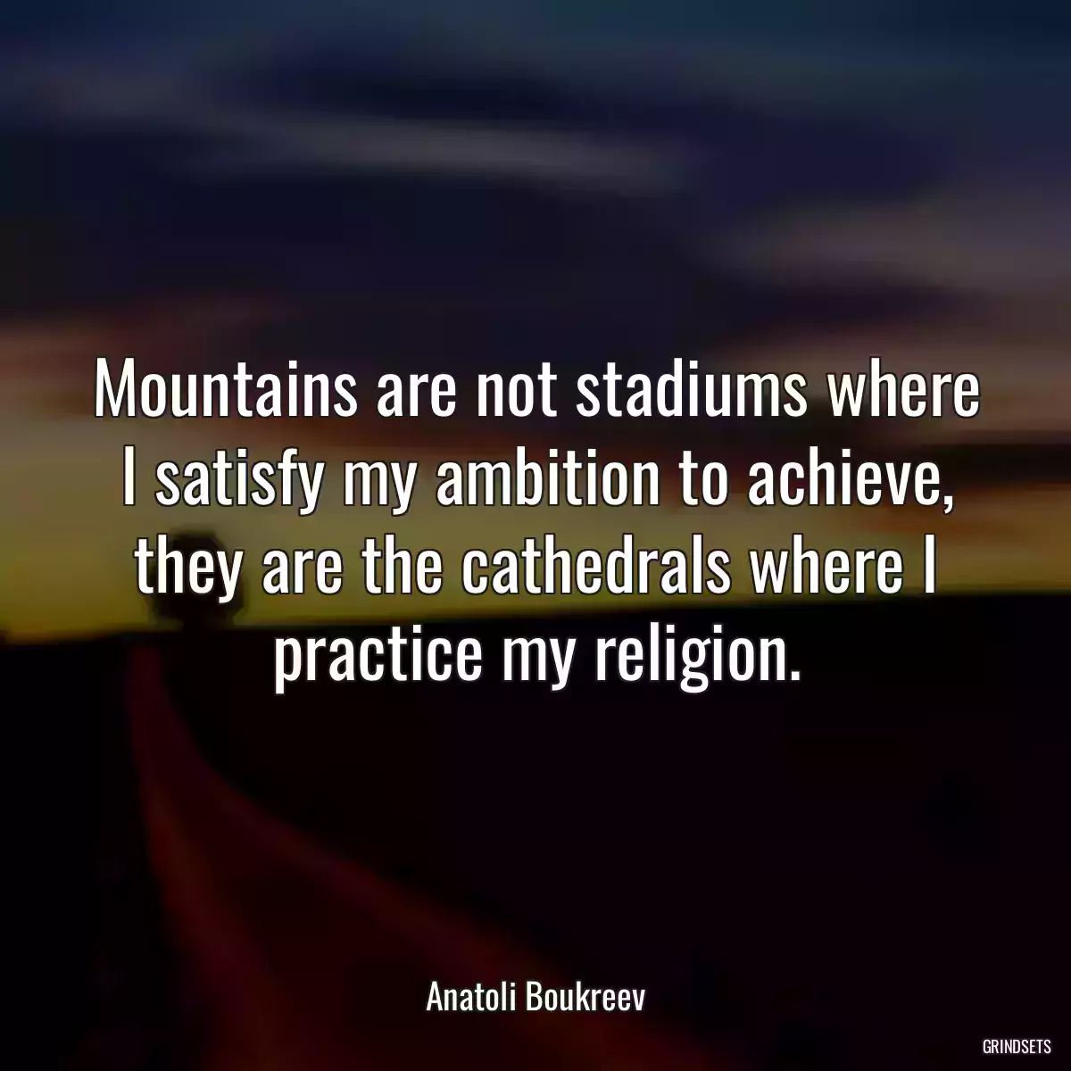 Mountains are not stadiums where I satisfy my ambition to achieve, they are the cathedrals where I practice my religion.