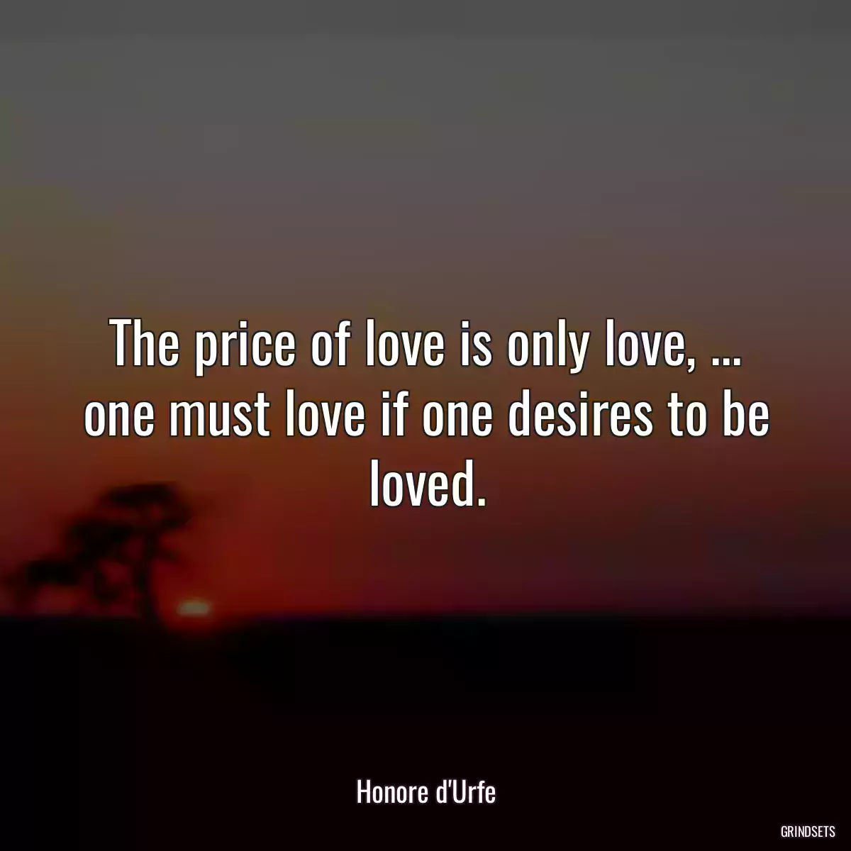 The price of love is only love, ... one must love if one desires to be loved.