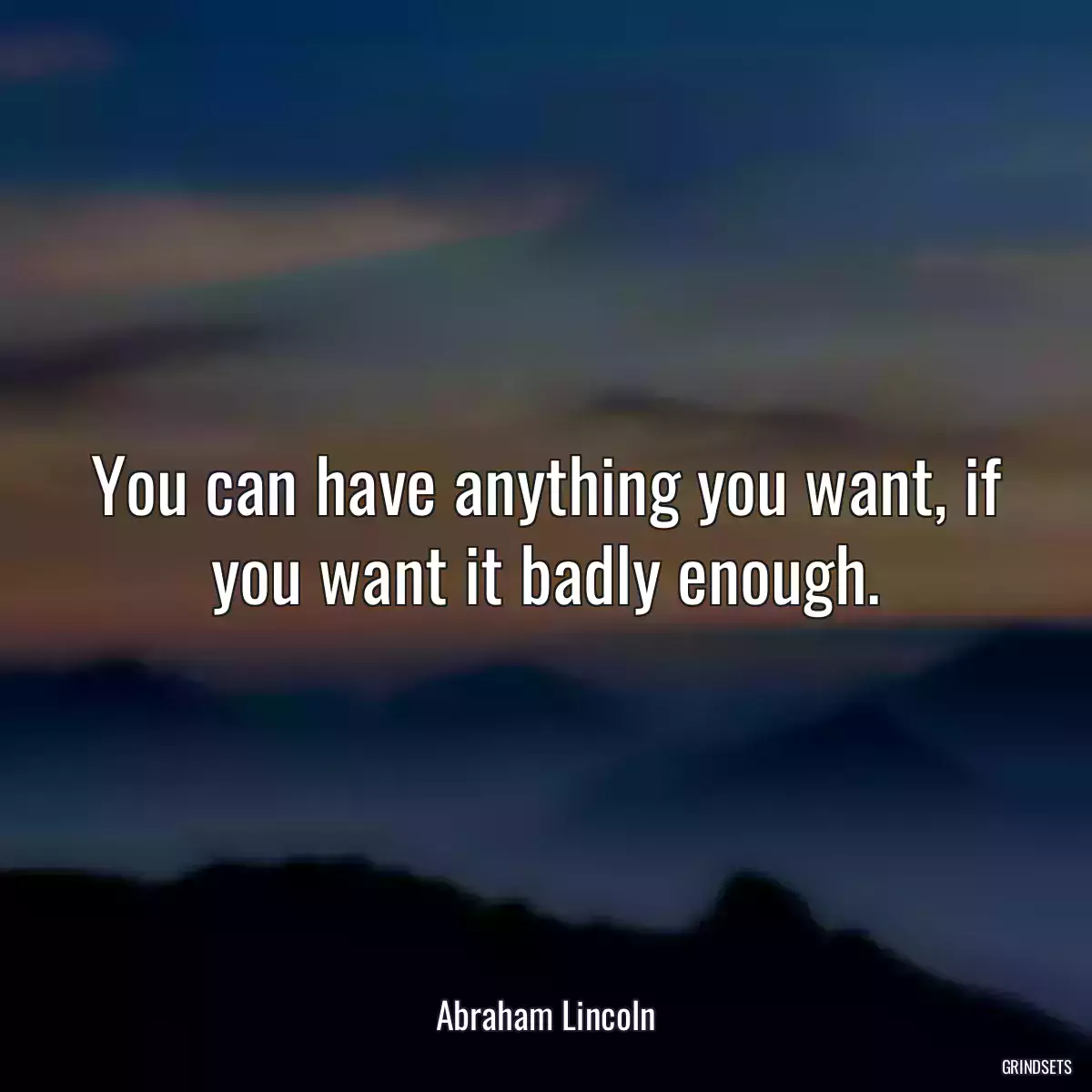 You can have anything you want, if you want it badly enough.