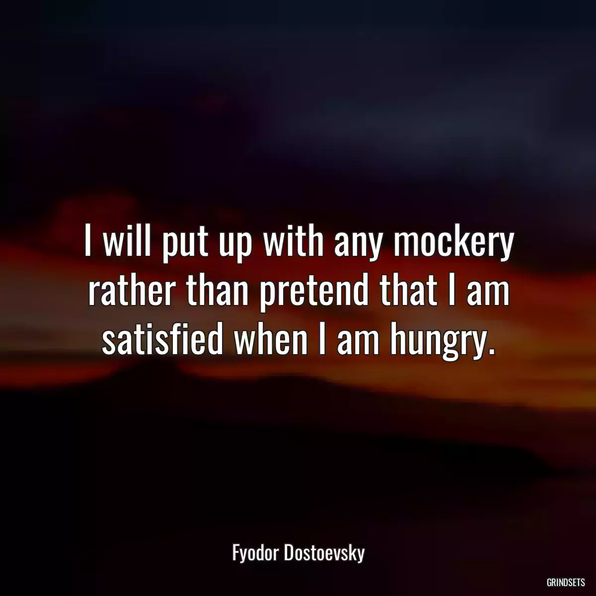 I will put up with any mockery rather than pretend that I am satisfied when I am hungry.