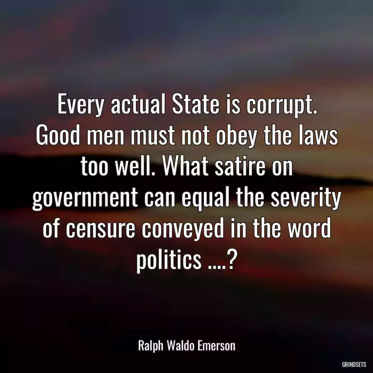 Every actual State is corrupt. Good men must not obey the laws too well. What satire on government can equal the severity of censure conveyed in the word politics ....?