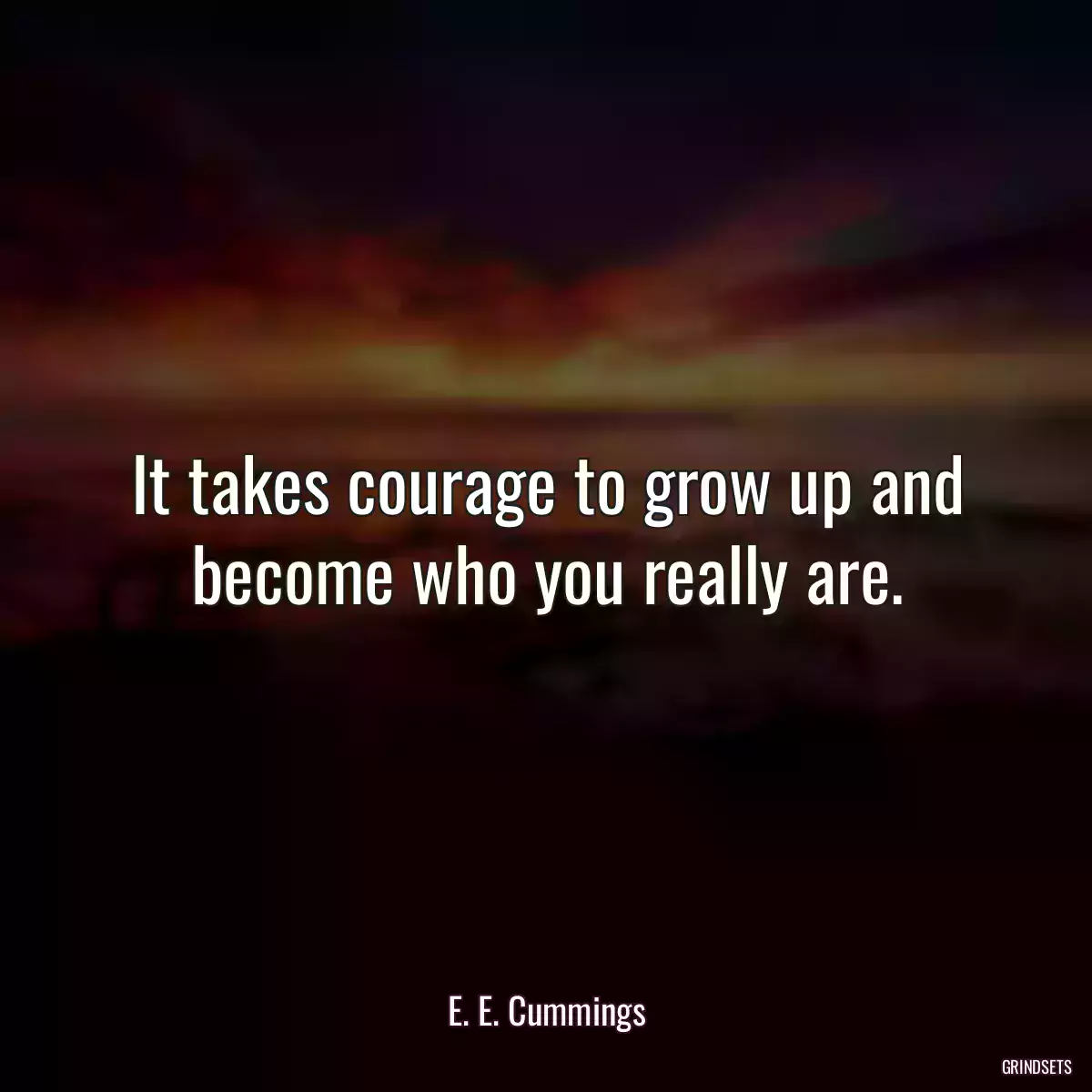 It takes courage to grow up and become who you really are.