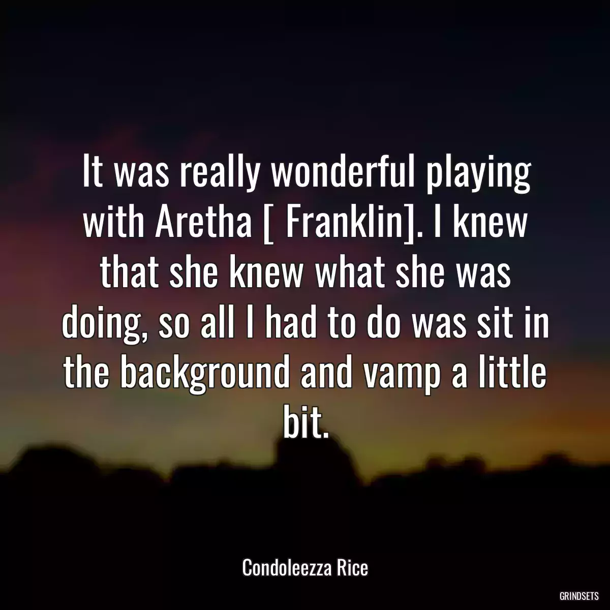 It was really wonderful playing with Aretha [ Franklin]. I knew that she knew what she was doing, so all I had to do was sit in the background and vamp a little bit.