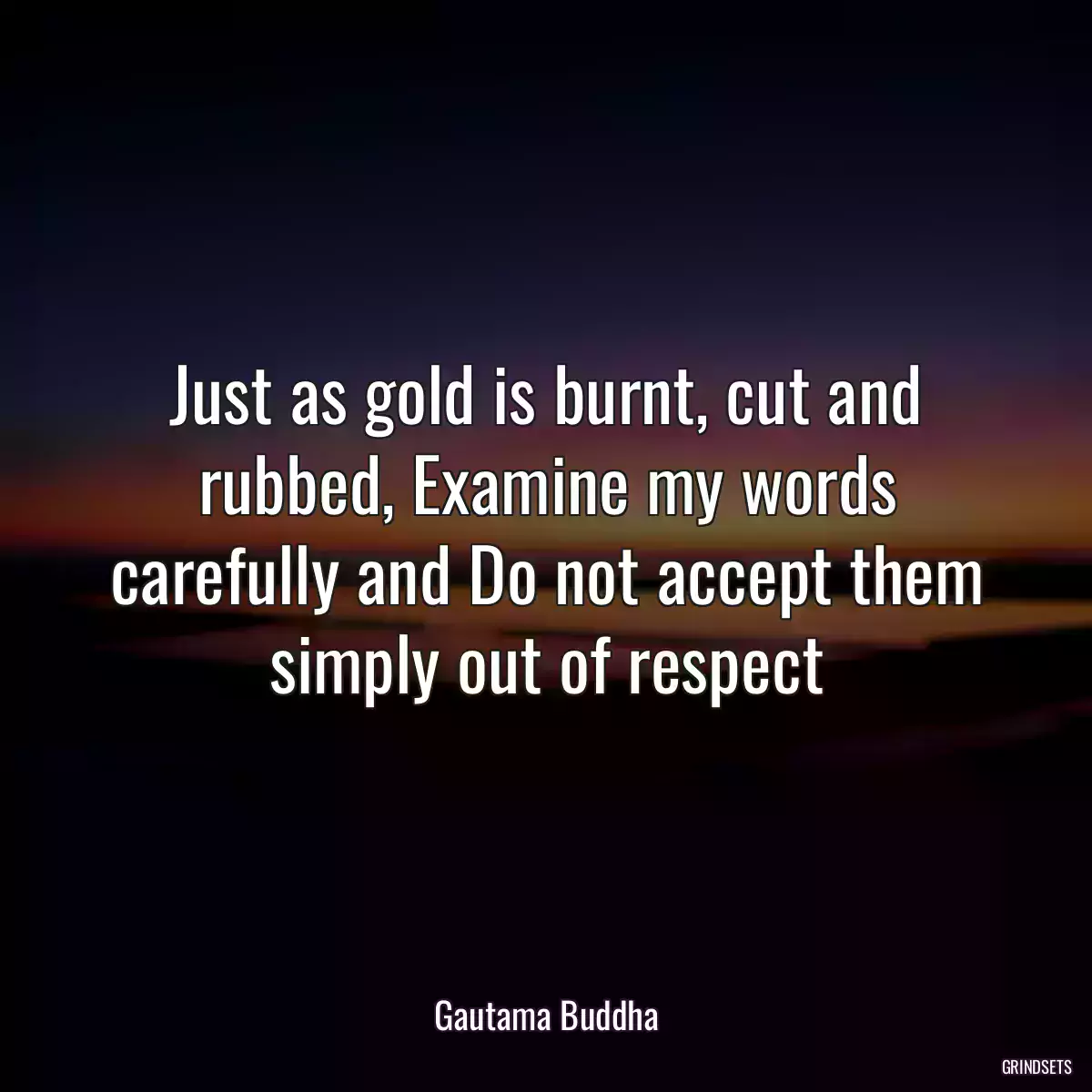 Just as gold is burnt, cut and rubbed, Examine my words carefully and Do not accept them simply out of respect