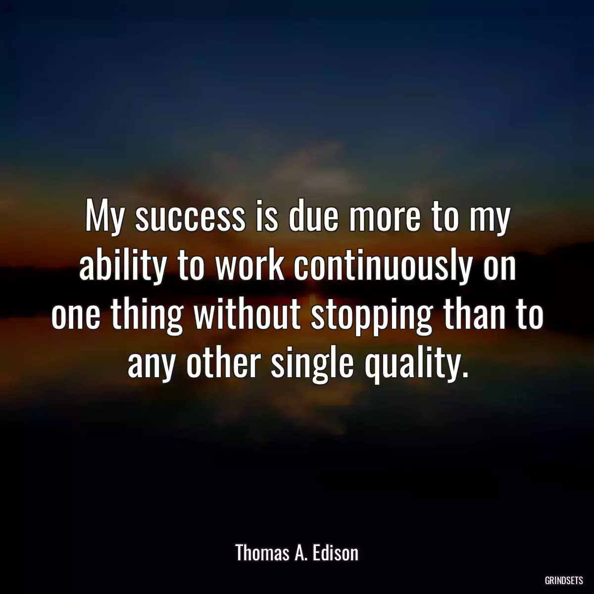 My success is due more to my ability to work continuously on one thing without stopping than to any other single quality.