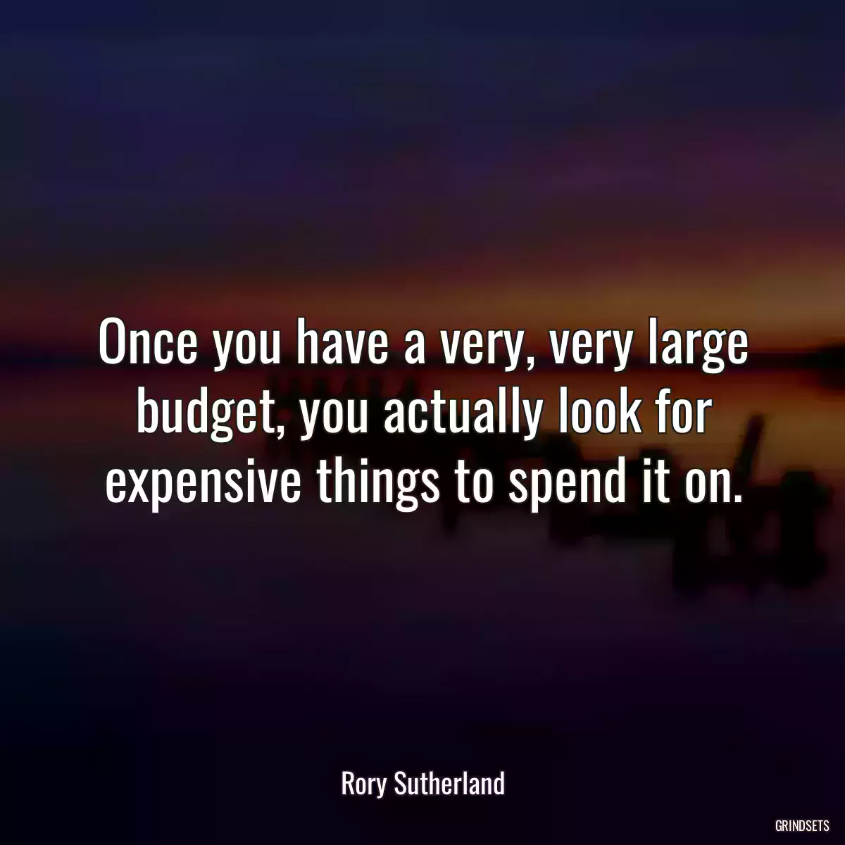 Once you have a very, very large budget, you actually look for expensive things to spend it on.