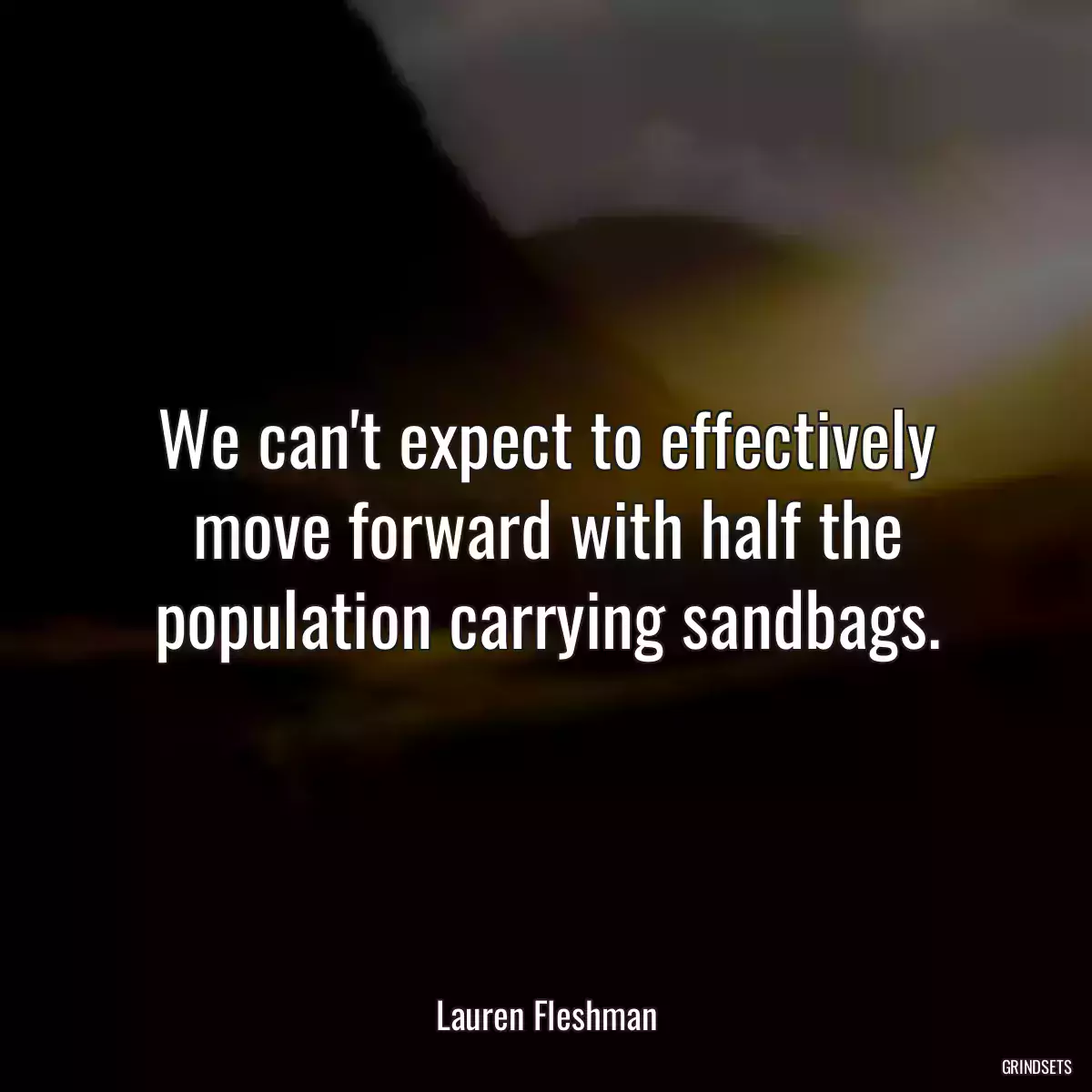 We can\'t expect to effectively move forward with half the population carrying sandbags.