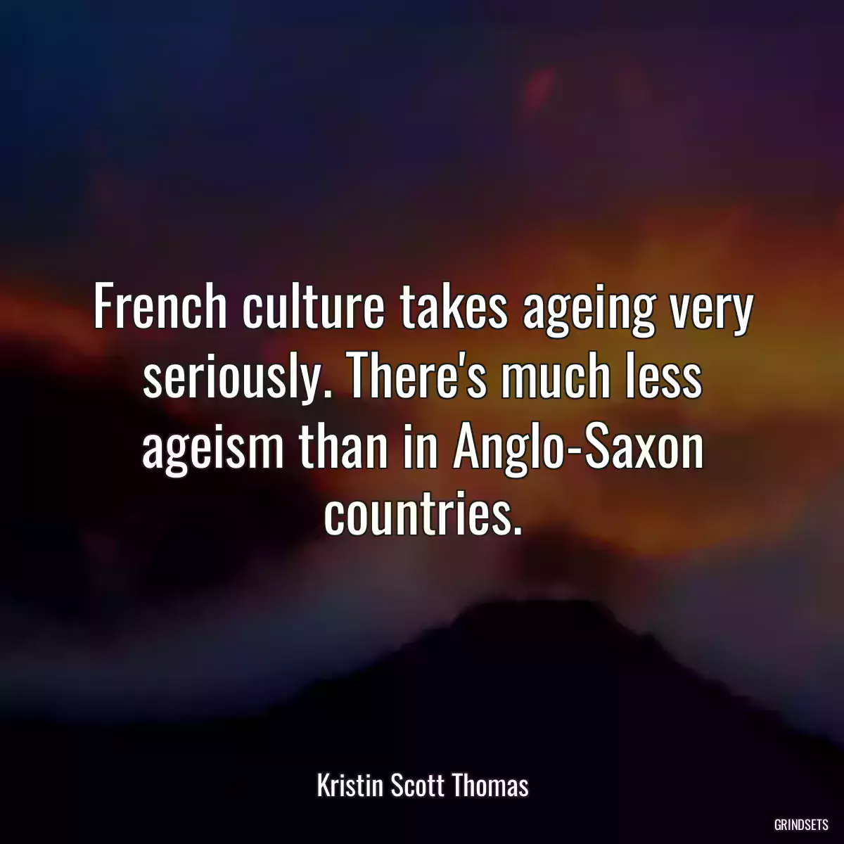 French culture takes ageing very seriously. There\'s much less ageism than in Anglo-Saxon countries.