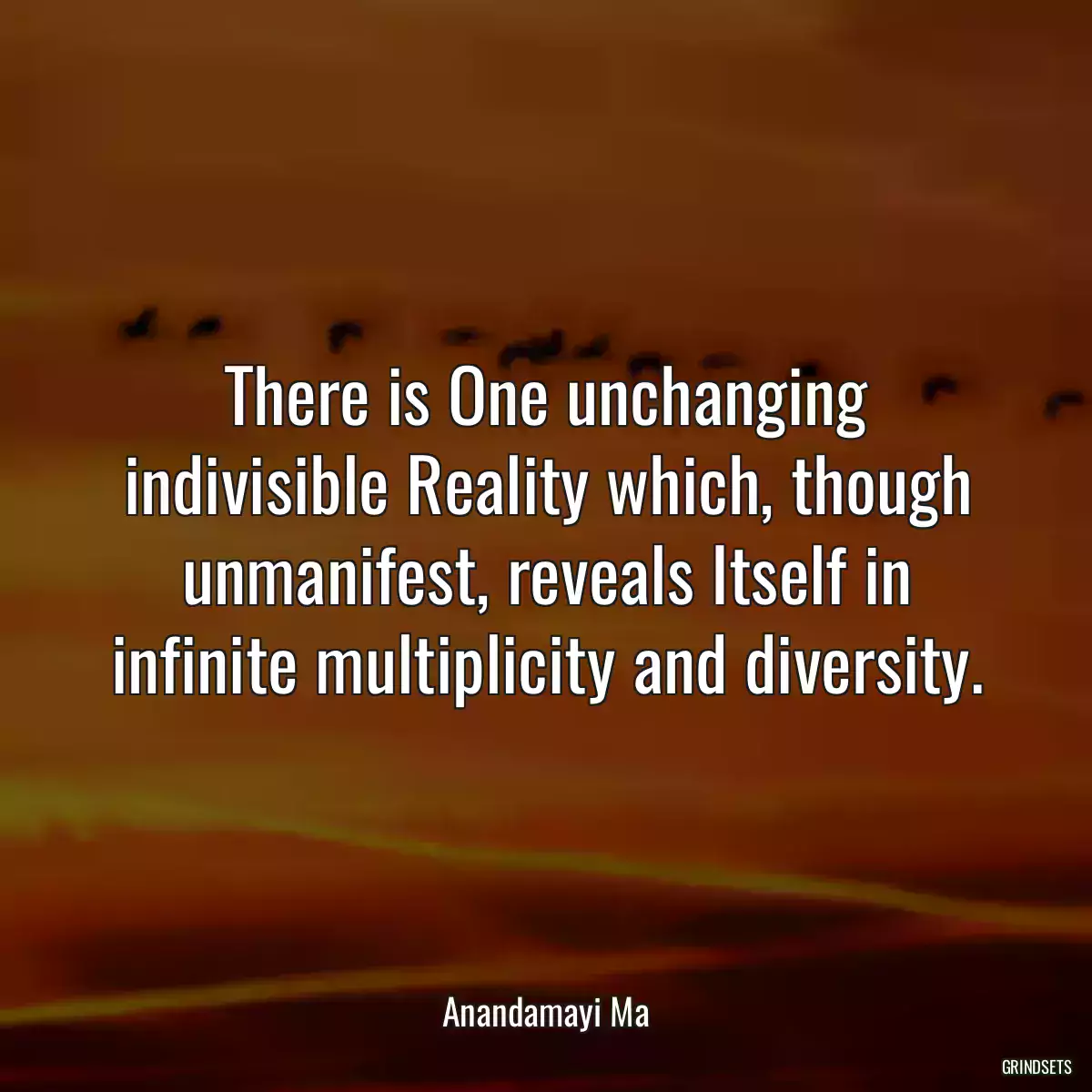 There is One unchanging indivisible Reality which, though unmanifest, reveals Itself in infinite multiplicity and diversity.