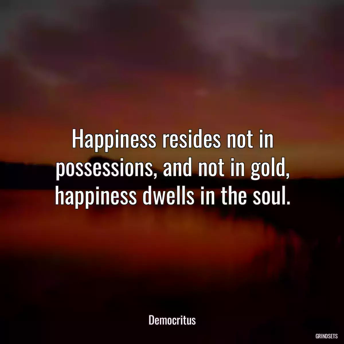 Happiness resides not in possessions, and not in gold, happiness dwells in the soul.