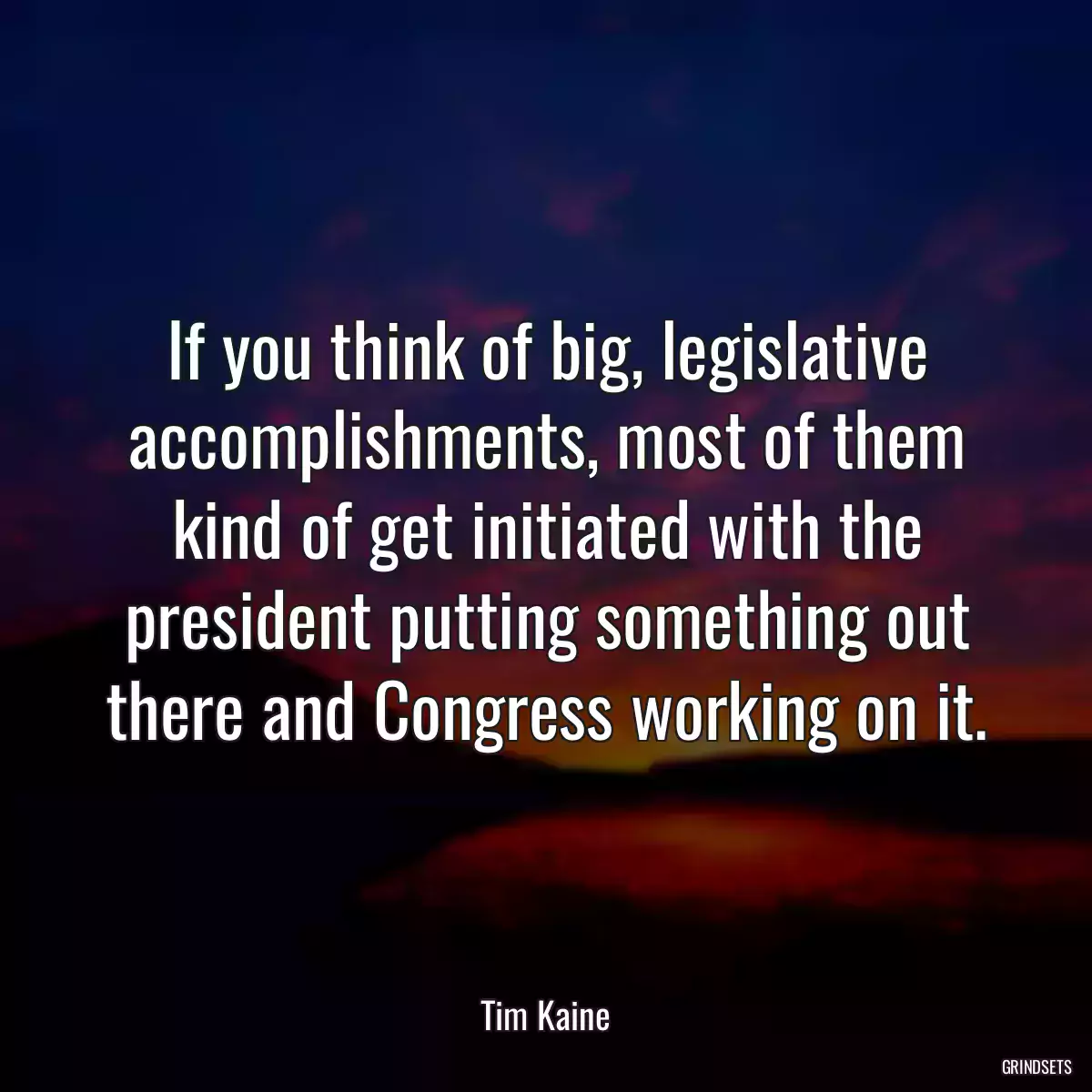 If you think of big, legislative accomplishments, most of them kind of get initiated with the president putting something out there and Congress working on it.