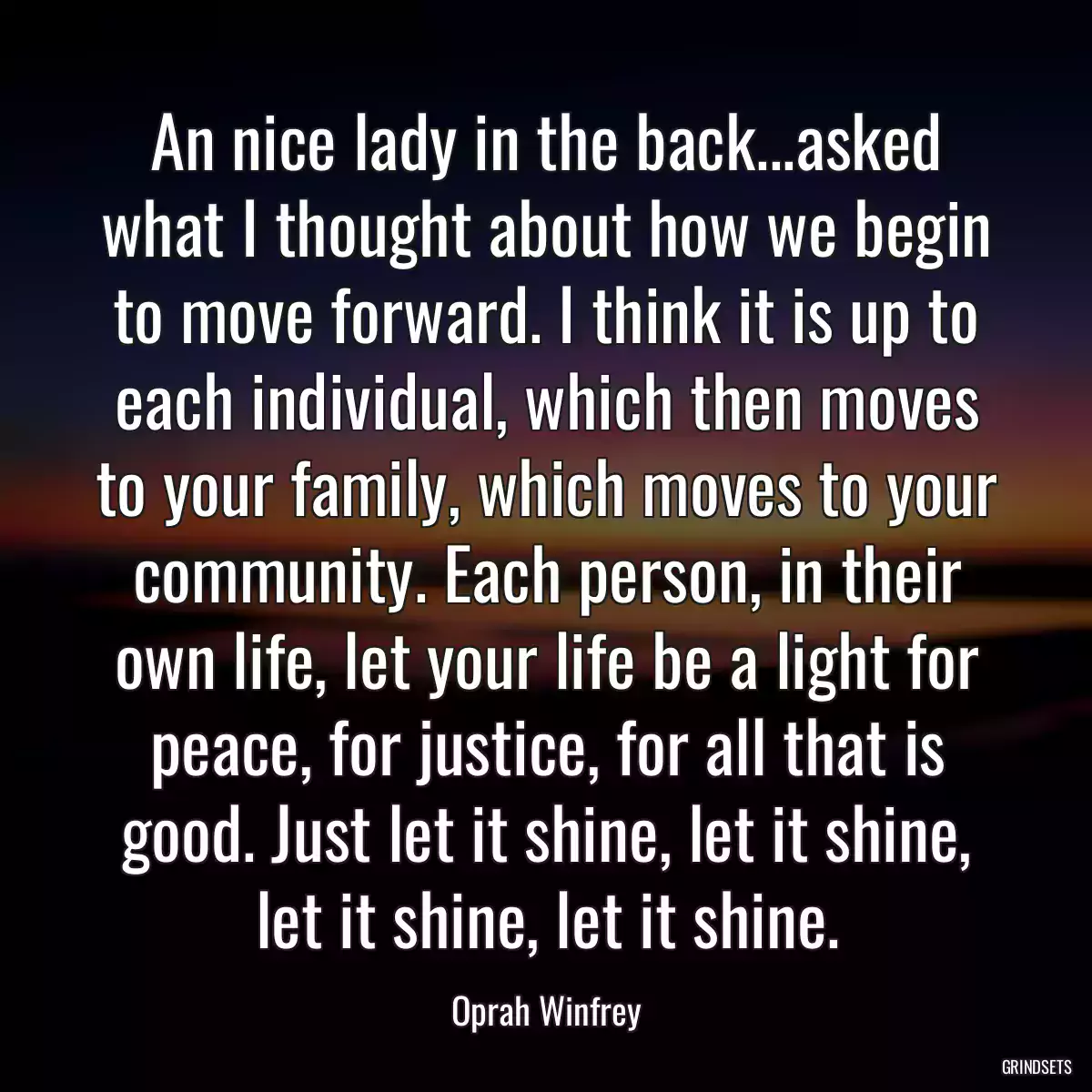 An nice lady in the back...asked what I thought about how we begin to move forward. I think it is up to each individual, which then moves to your family, which moves to your community. Each person, in their own life, let your life be a light for peace, for justice, for all that is good. Just let it shine, let it shine, let it shine, let it shine.