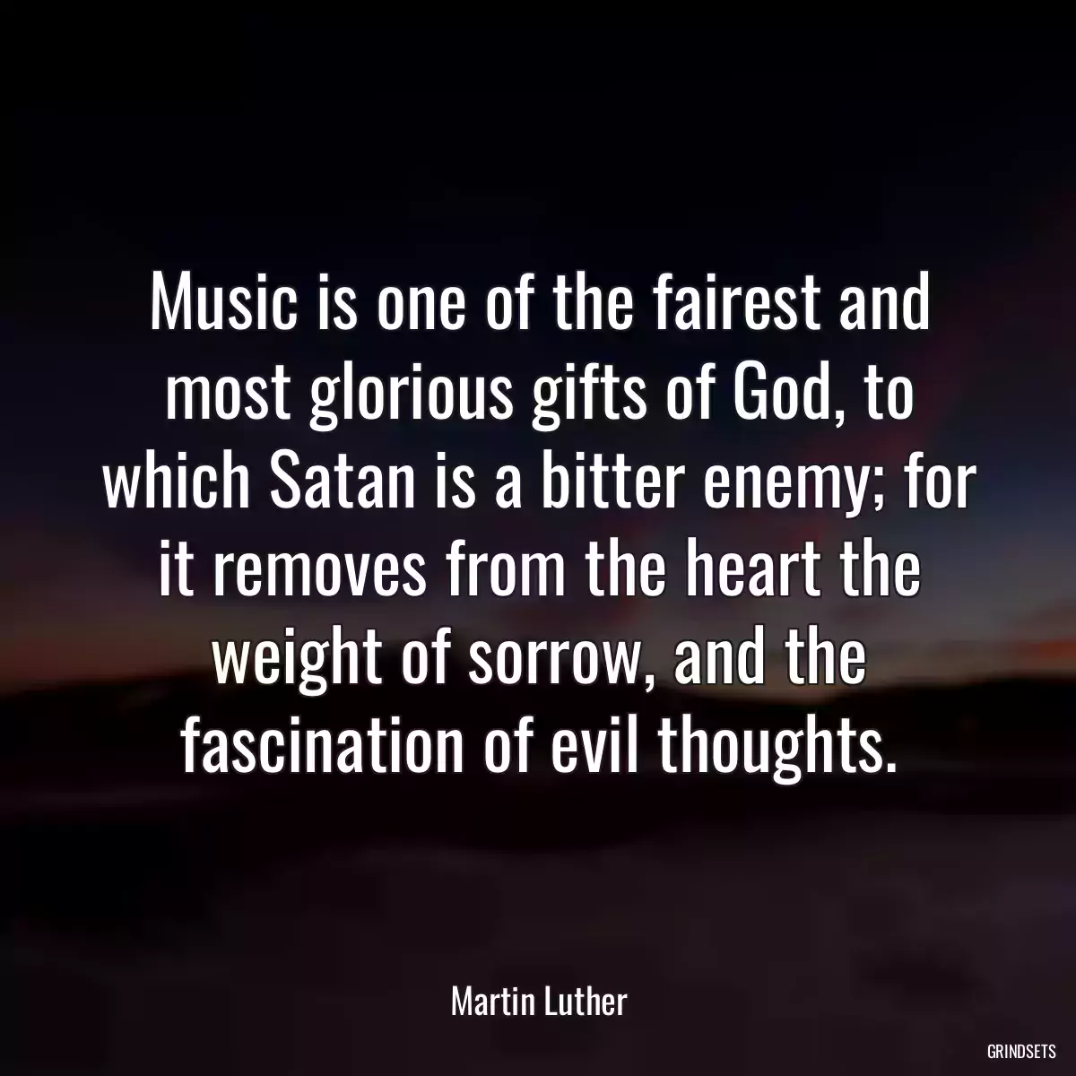 Music is one of the fairest and most glorious gifts of God, to which Satan is a bitter enemy; for it removes from the heart the weight of sorrow, and the fascination of evil thoughts.