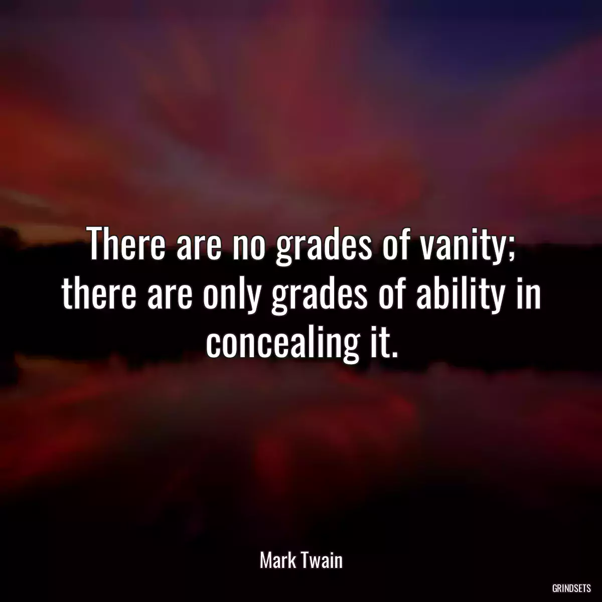 There are no grades of vanity; there are only grades of ability in concealing it.