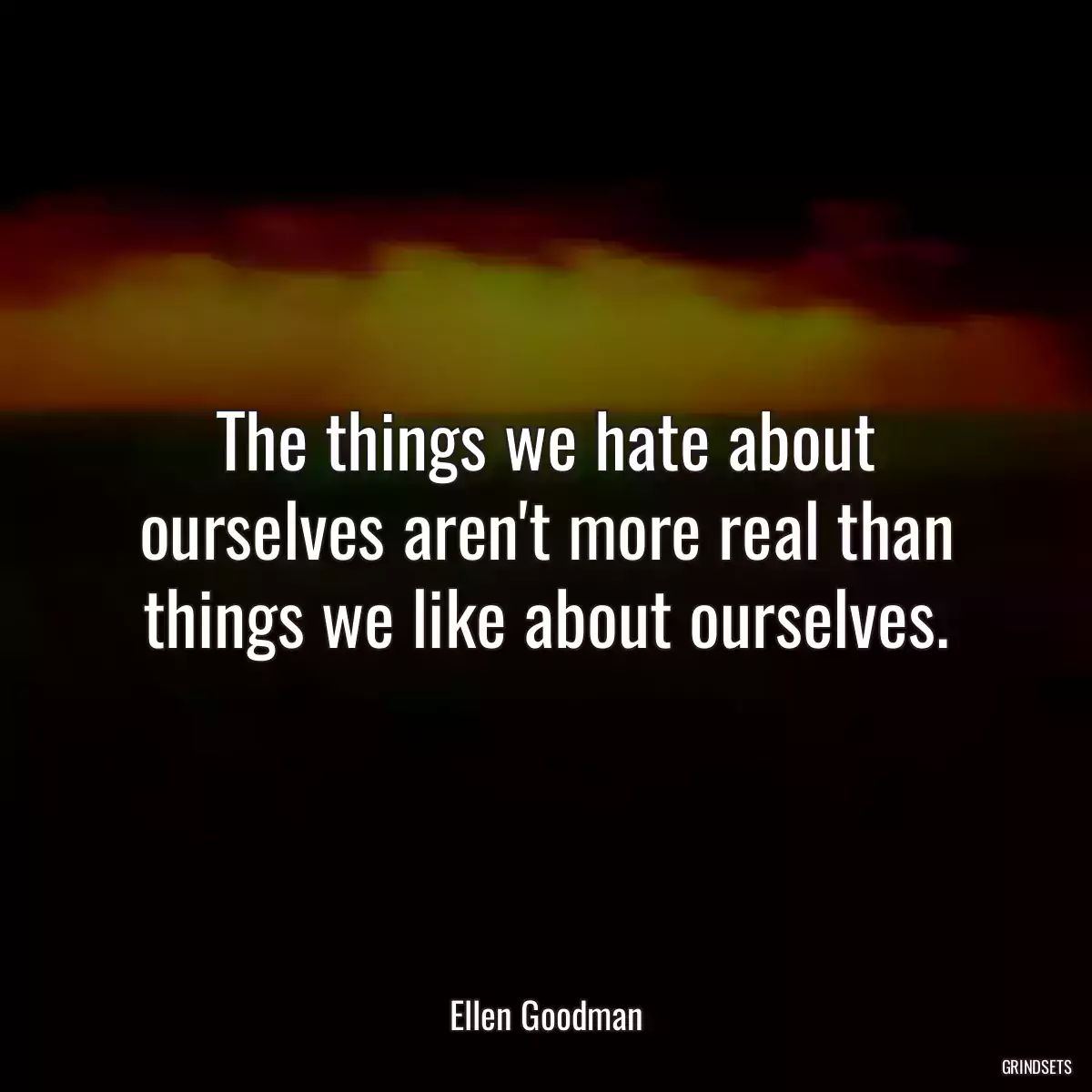 The things we hate about ourselves aren\'t more real than things we like about ourselves.