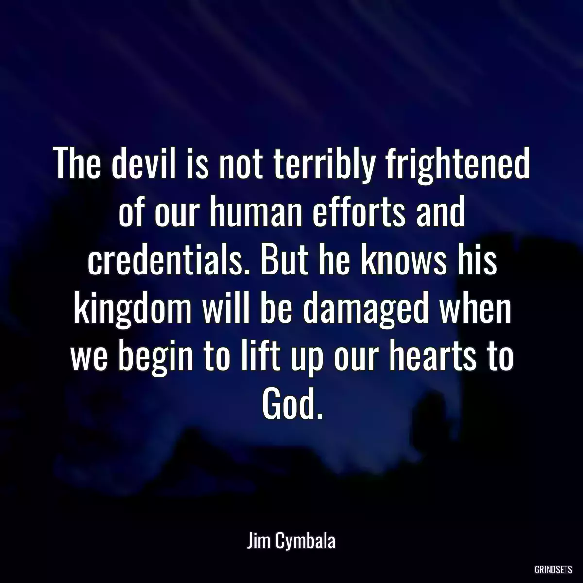 The devil is not terribly frightened of our human efforts and credentials. But he knows his kingdom will be damaged when we begin to lift up our hearts to God.