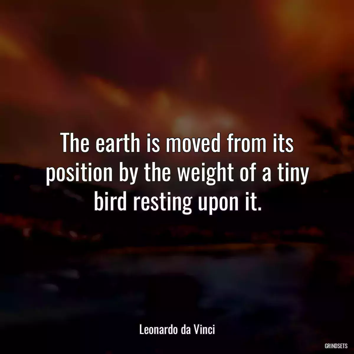 The earth is moved from its position by the weight of a tiny bird resting upon it.