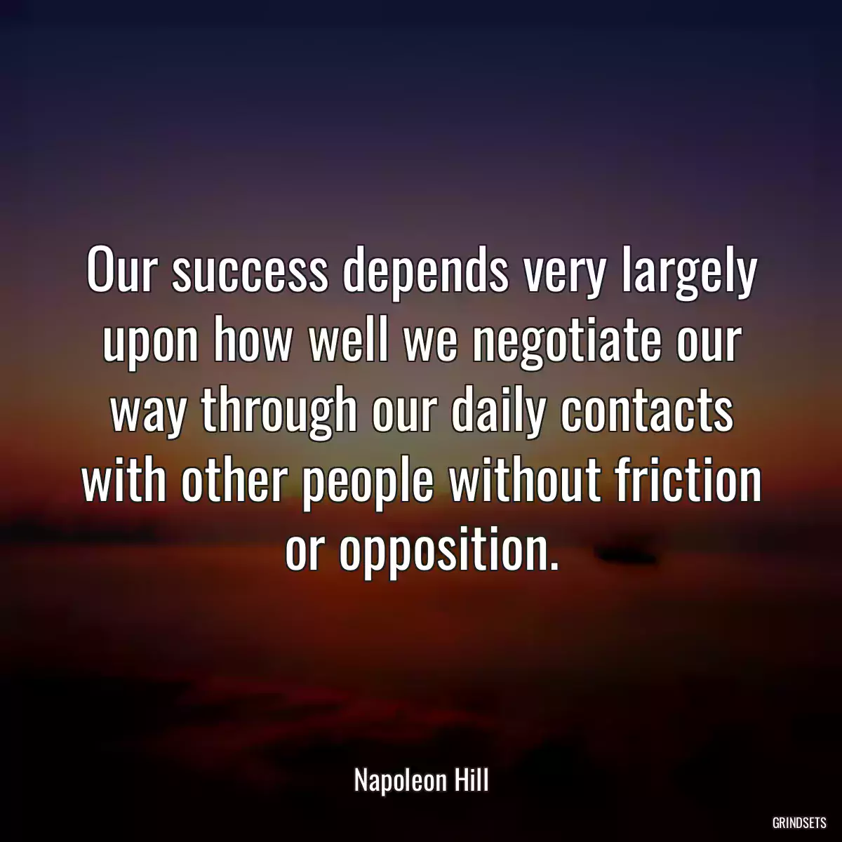 Our success depends very largely upon how well we negotiate our way through our daily contacts with other people without friction or opposition.