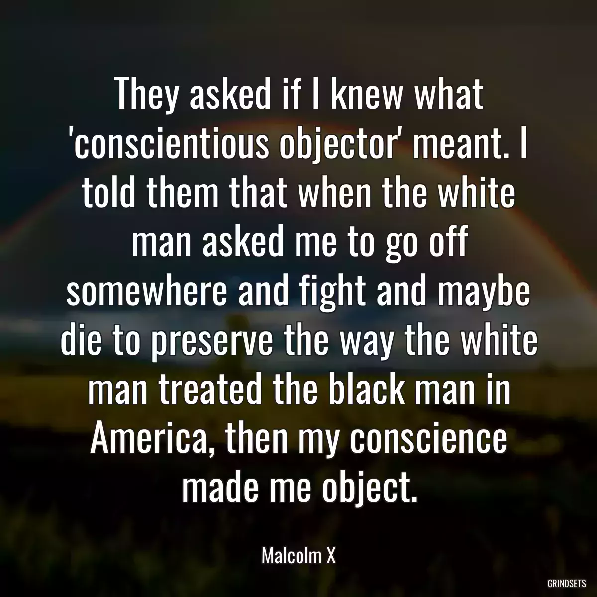 They asked if I knew what \'conscientious objector\' meant. I told them that when the white man asked me to go off somewhere and fight and maybe die to preserve the way the white man treated the black man in America, then my conscience made me object.