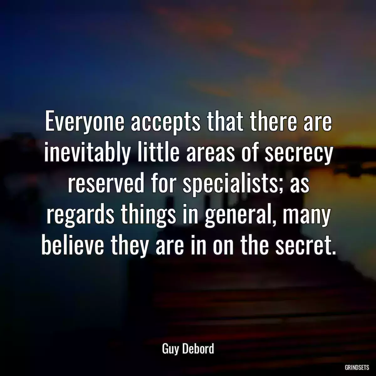 Everyone accepts that there are inevitably little areas of secrecy reserved for specialists; as regards things in general, many believe they are in on the secret.