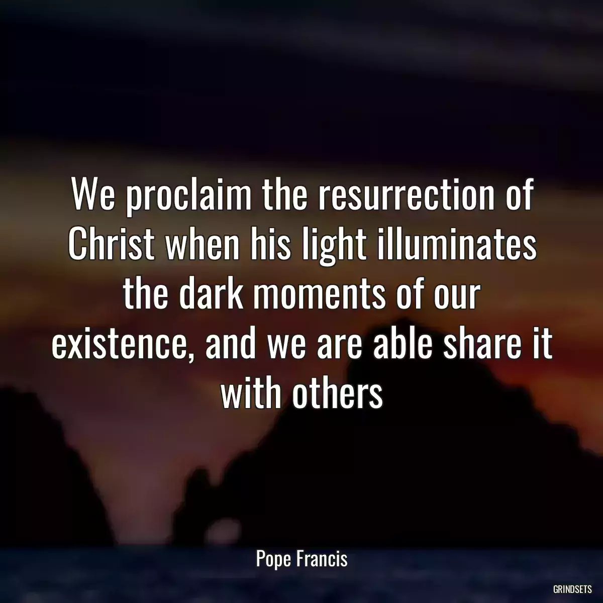 We proclaim the resurrection of Christ when his light illuminates the dark moments of our existence, and we are able share it with others