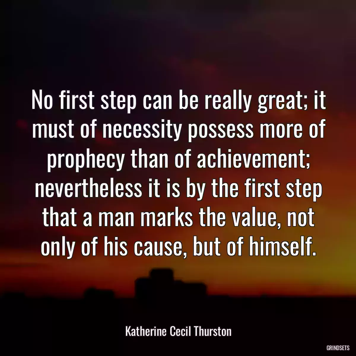 No first step can be really great; it must of necessity possess more of prophecy than of achievement; nevertheless it is by the first step that a man marks the value, not only of his cause, but of himself.