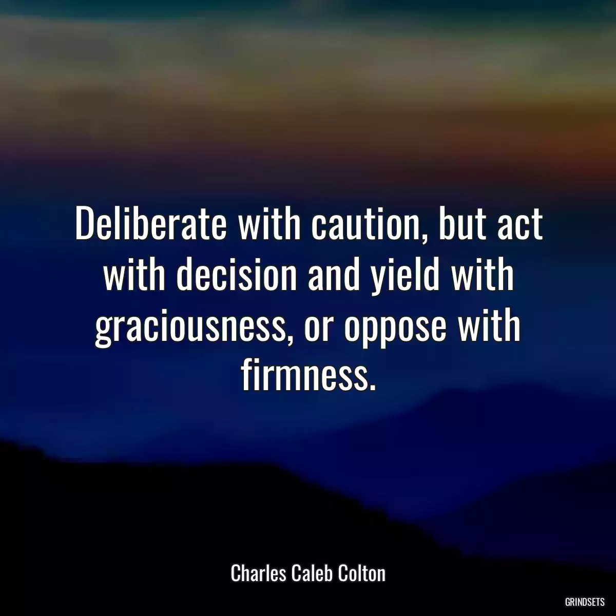 Deliberate with caution, but act with decision and yield with graciousness, or oppose with firmness.