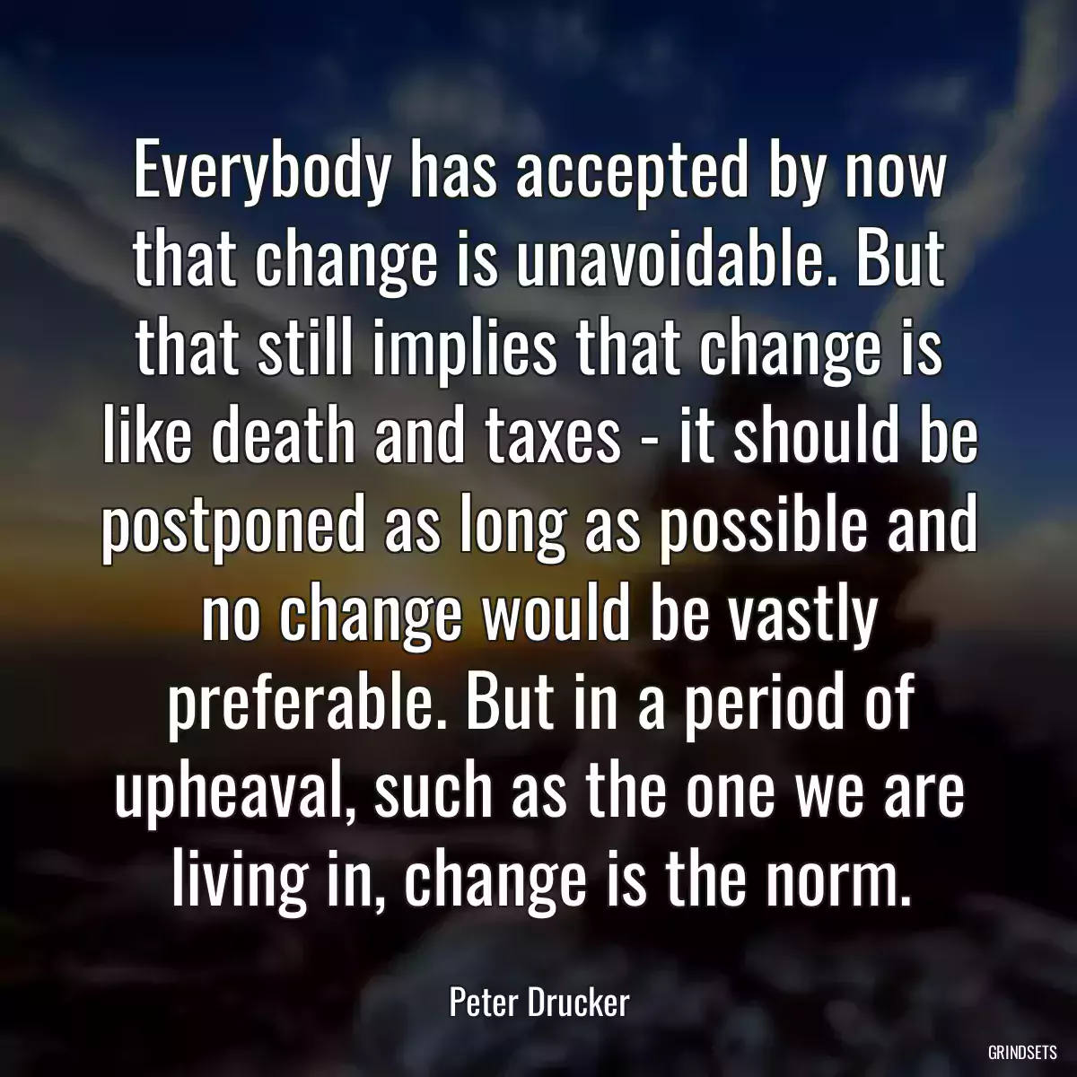 Everybody has accepted by now that change is unavoidable. But that still implies that change is like death and taxes - it should be postponed as long as possible and no change would be vastly preferable. But in a period of upheaval, such as the one we are living in, change is the norm.