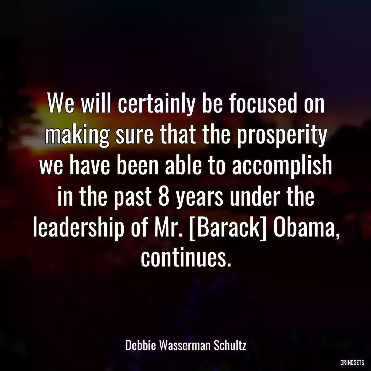 We will certainly be focused on making sure that the prosperity we have been able to accomplish in the past 8 years under the leadership of Mr. [Barack] Obama, continues.