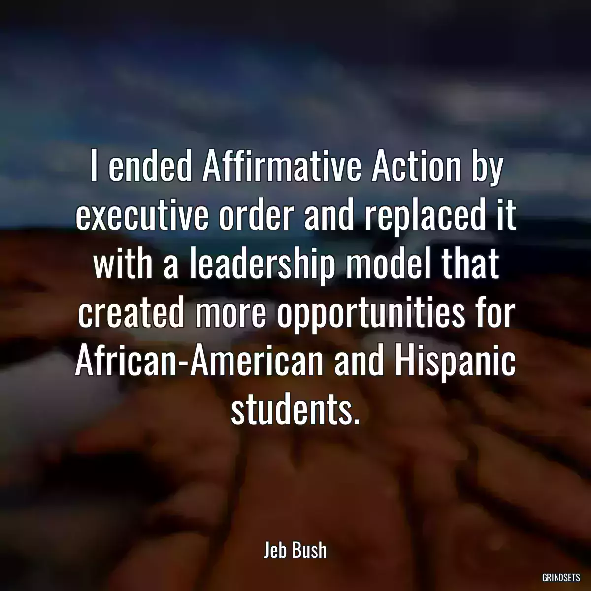 I ended Affirmative Action by executive order and replaced it with a leadership model that created more opportunities for African-American and Hispanic students.