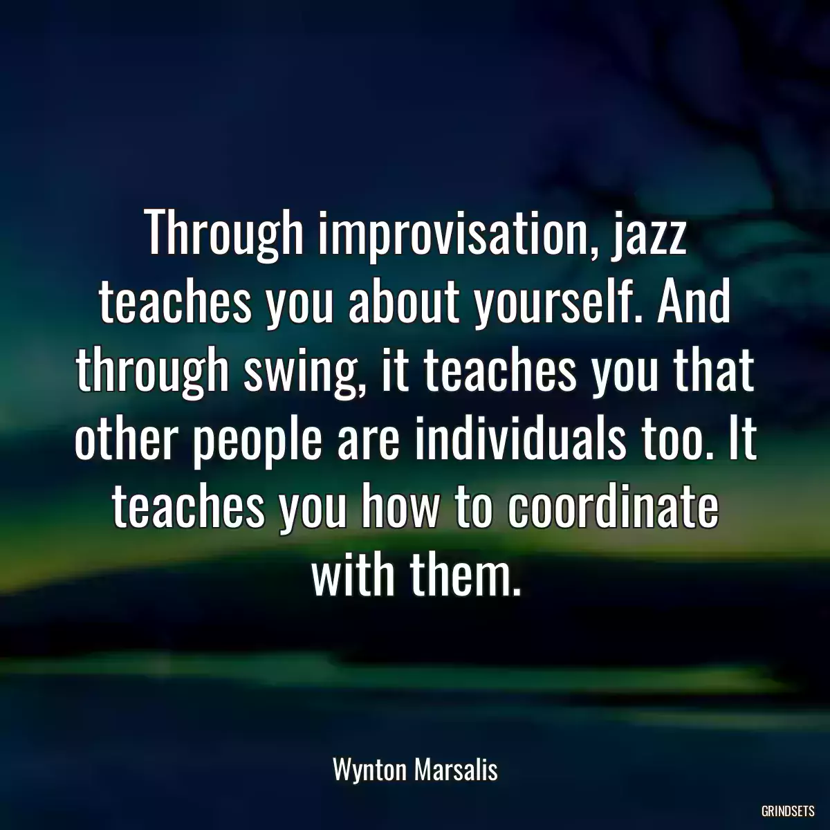 Through improvisation, jazz teaches you about yourself. And through swing, it teaches you that other people are individuals too. It teaches you how to coordinate with them.