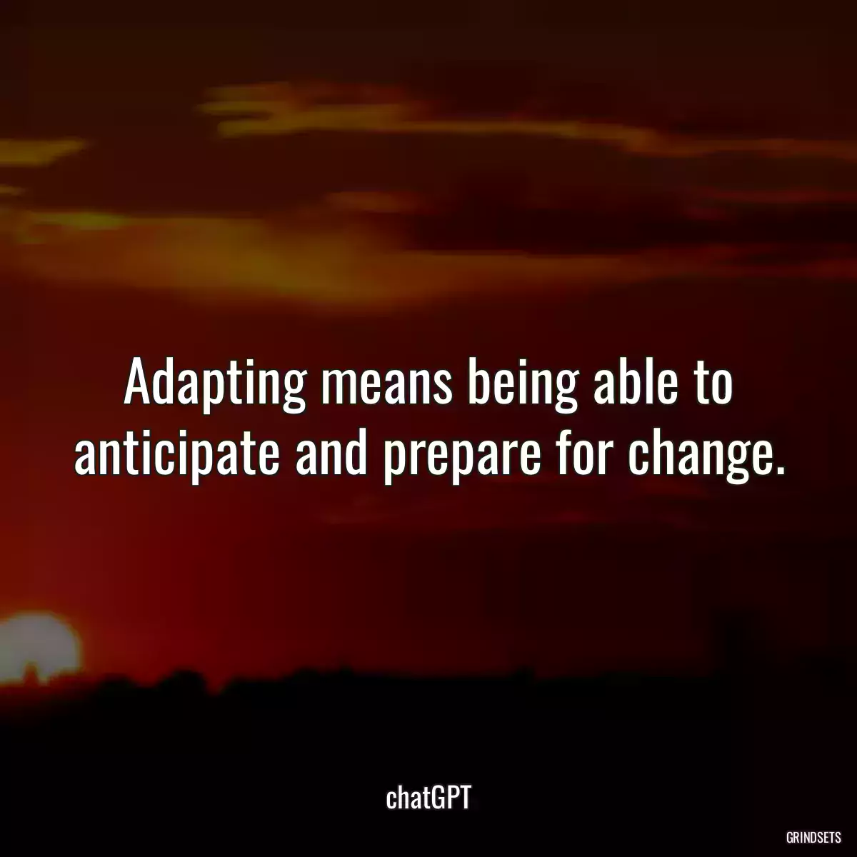 Adapting means being able to anticipate and prepare for change.