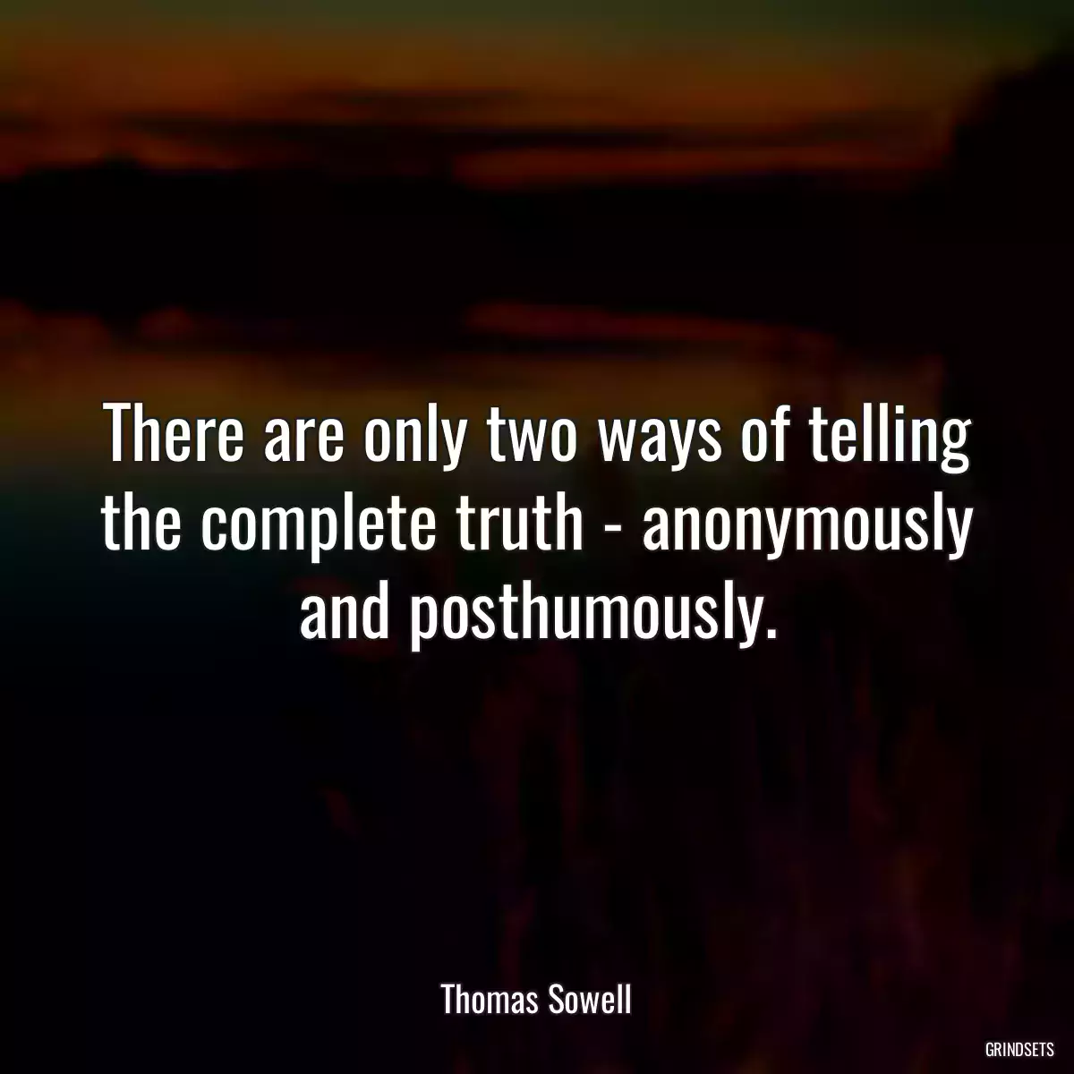 There are only two ways of telling the complete truth - anonymously and posthumously.