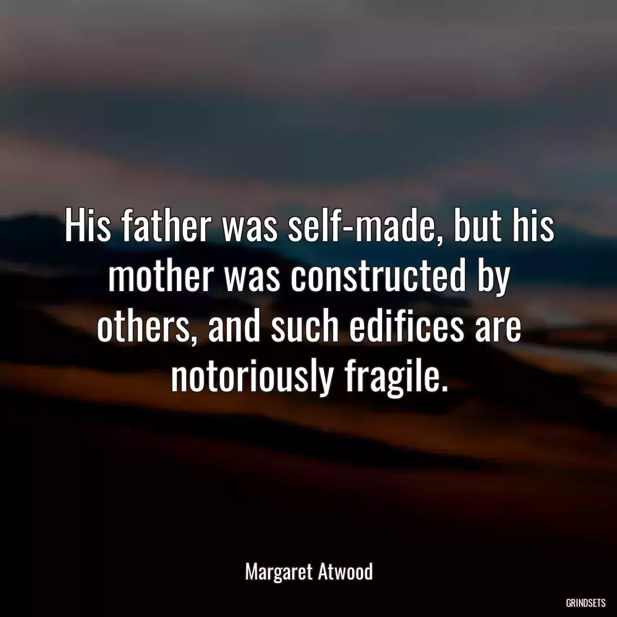 His father was self-made, but his mother was constructed by others, and such edifices are notoriously fragile.