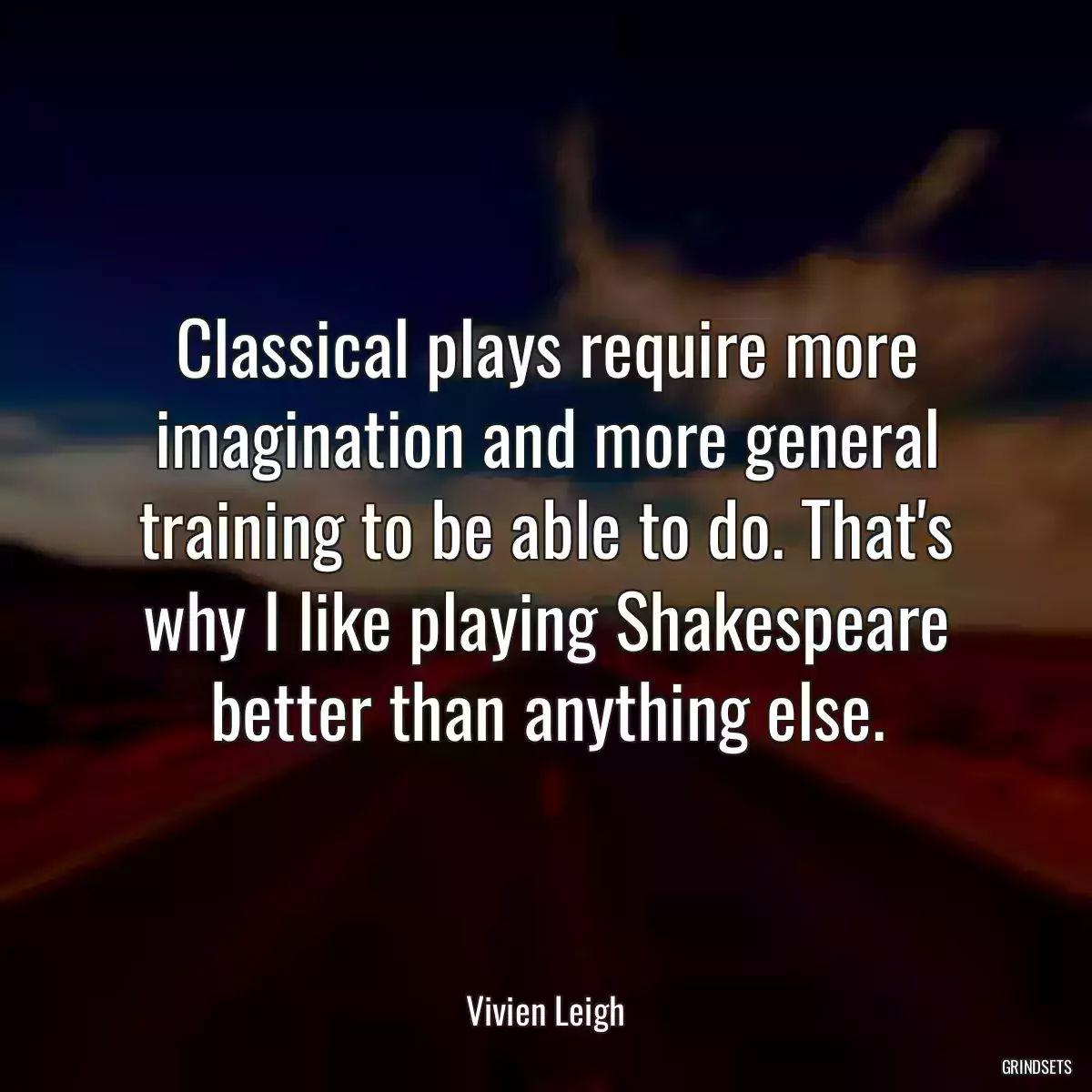 Classical plays require more imagination and more general training to be able to do. That\'s why I like playing Shakespeare better than anything else.