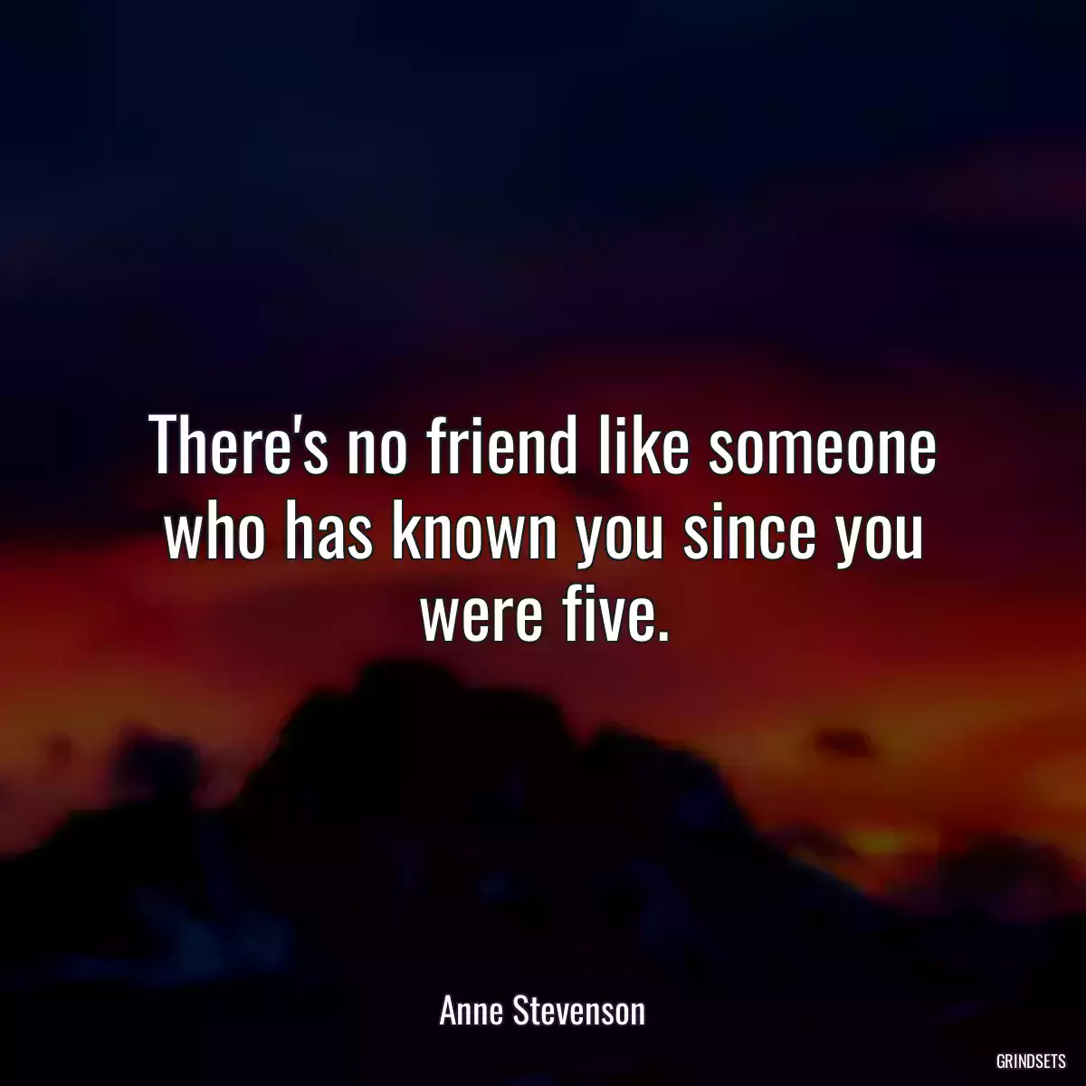 There\'s no friend like someone who has known you since you were five.