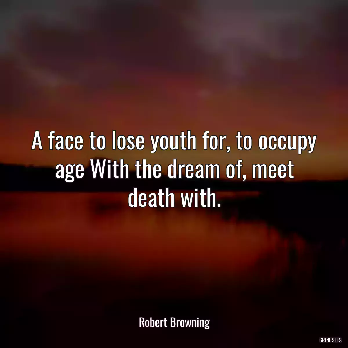 A face to lose youth for, to occupy age With the dream of, meet death with.