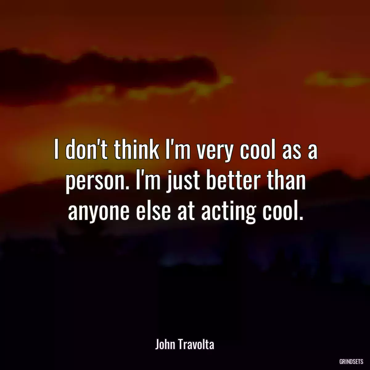 I don\'t think I\'m very cool as a person. I\'m just better than anyone else at acting cool.