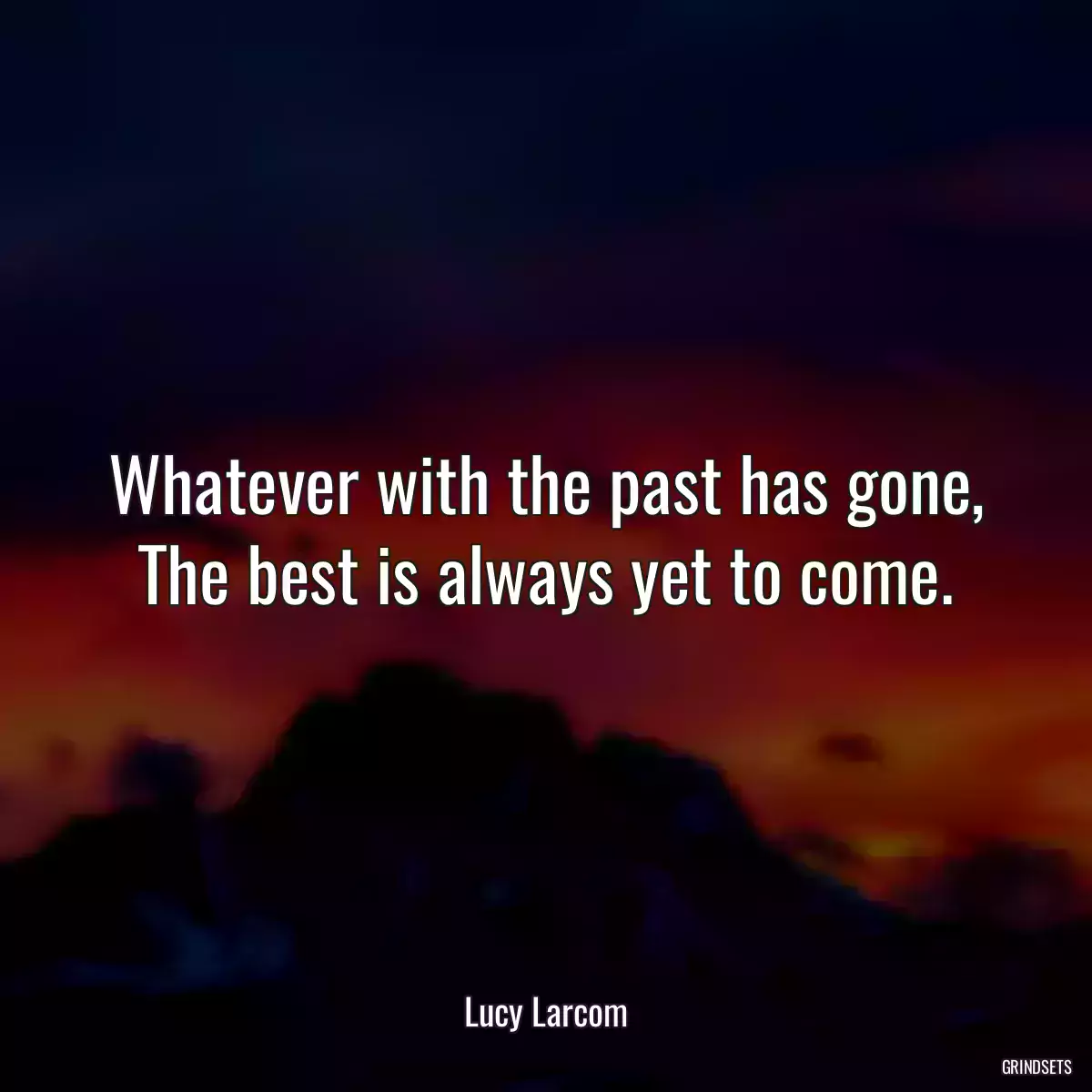 Whatever with the past has gone, The best is always yet to come.