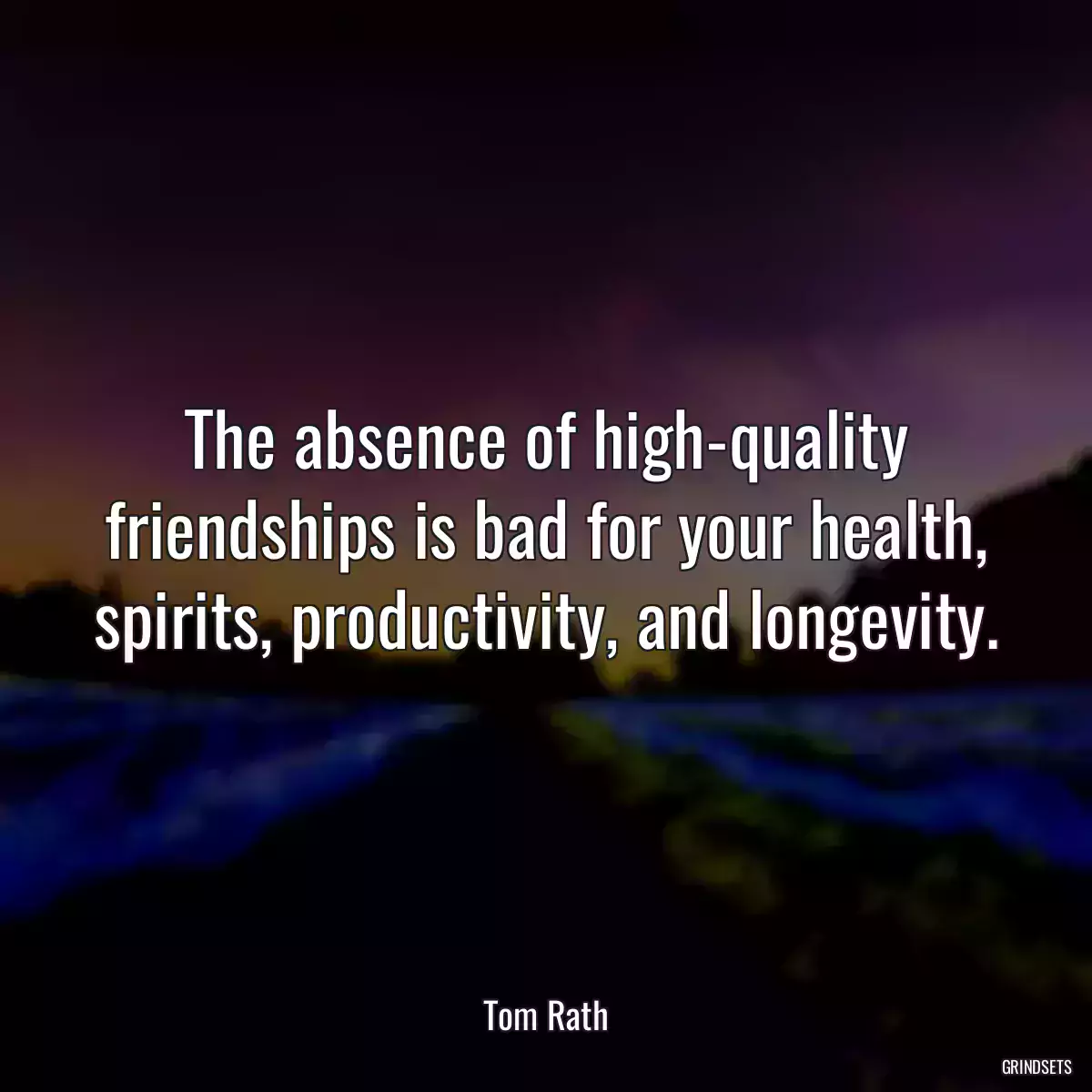 The absence of high-quality friendships is bad for your health, spirits, productivity, and longevity.