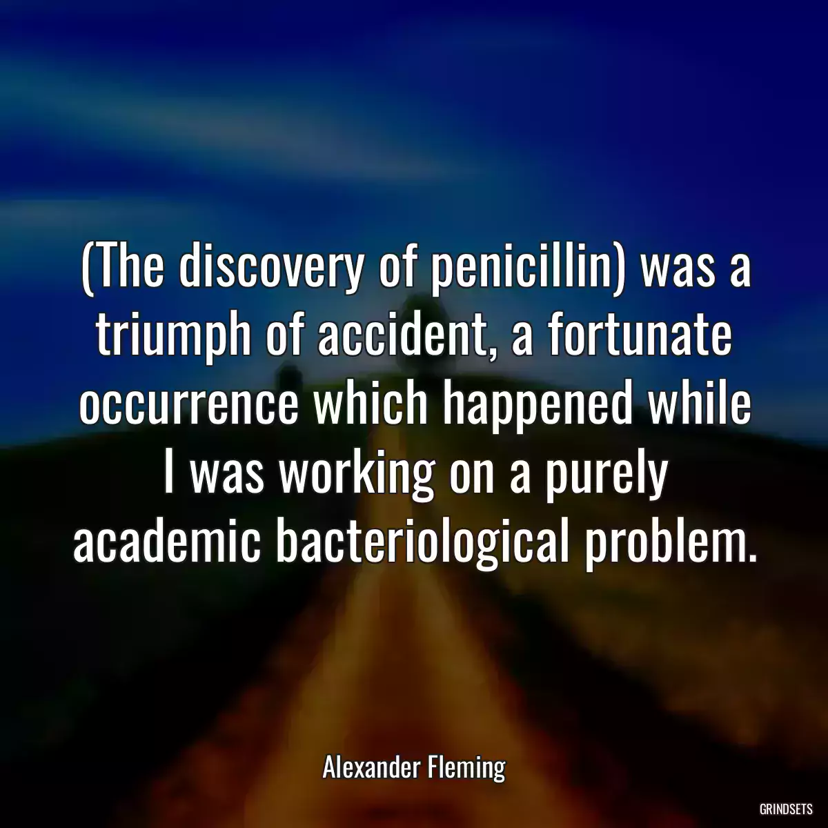 (The discovery of penicillin) was a triumph of accident, a fortunate occurrence which happened while I was working on a purely academic bacteriological problem.