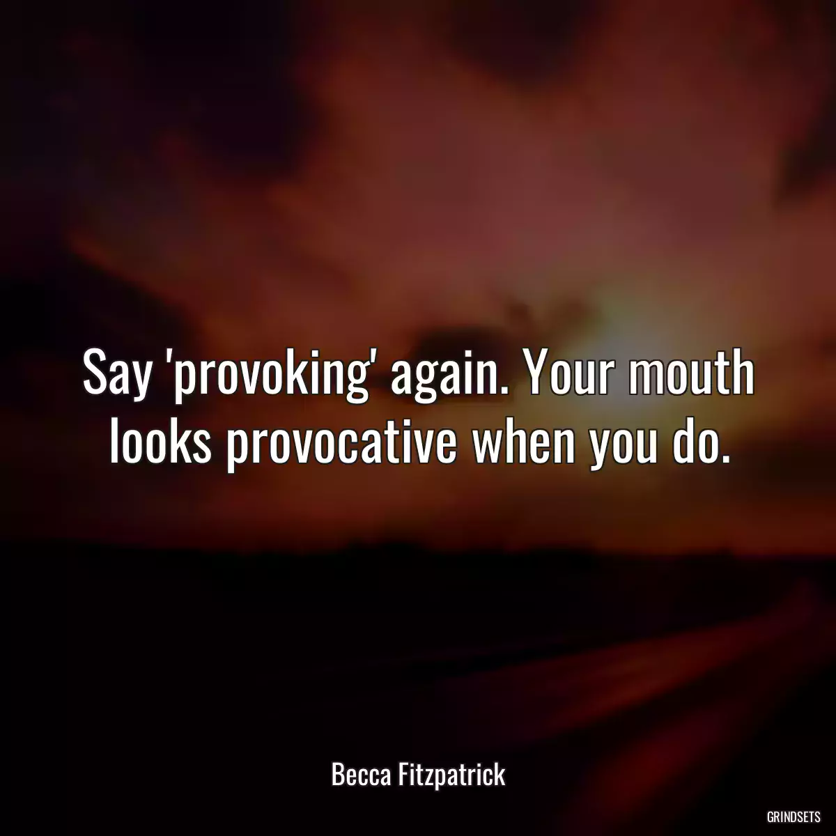 Say \'provoking\' again. Your mouth looks provocative when you do.